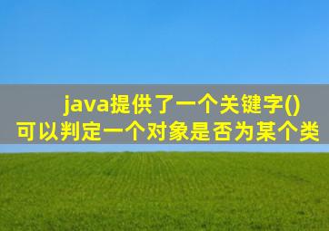 java提供了一个关键字()可以判定一个对象是否为某个类
