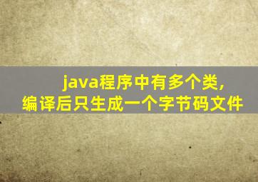 java程序中有多个类,编译后只生成一个字节码文件
