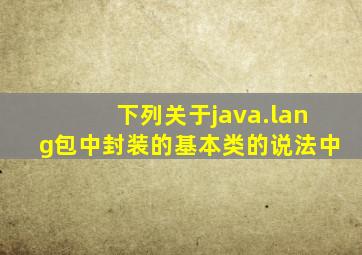 下列关于java.lang包中封装的基本类的说法中