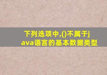 下列选项中,()不属于java语言的基本数据类型