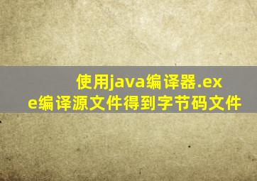使用java编译器.exe编译源文件得到字节码文件