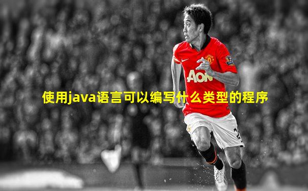 使用java语言可以编写什么类型的程序
