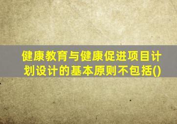 健康教育与健康促进项目计划设计的基本原则不包括()