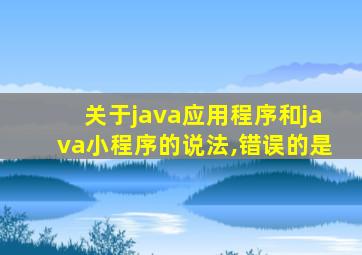 关于java应用程序和java小程序的说法,错误的是