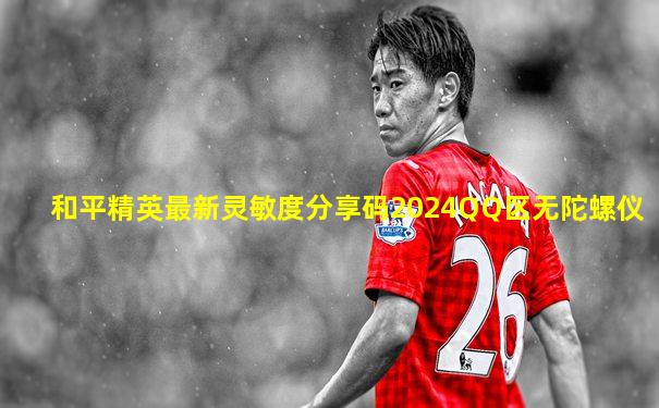 和平精英最新灵敏度分享码2024QQ区无陀螺仪