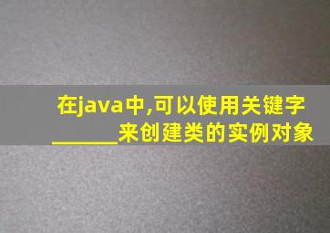 在java中,可以使用关键字______来创建类的实例对象