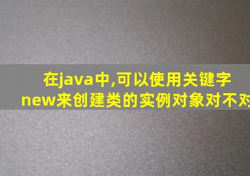 在java中,可以使用关键字new来创建类的实例对象对不对
