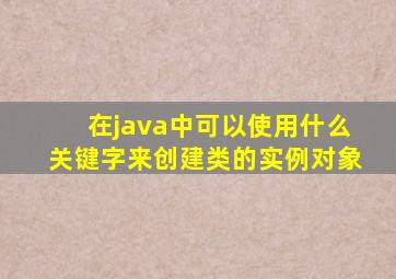 在java中可以使用什么关键字来创建类的实例对象