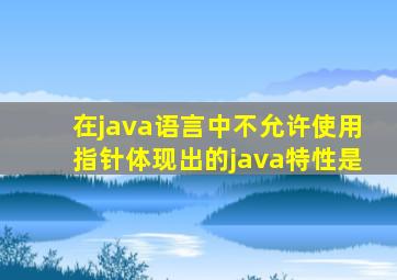 在java语言中不允许使用指针体现出的java特性是