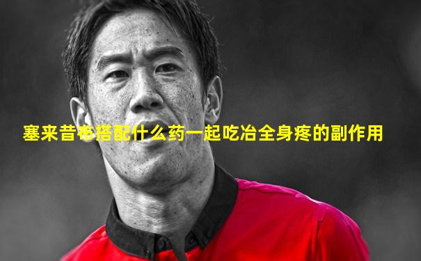 塞来昔布搭配什么药一起吃冶全身疼的副作用