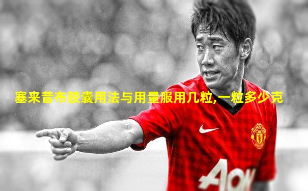 塞来昔布胶囊用法与用量服用几粒,一粒多少克