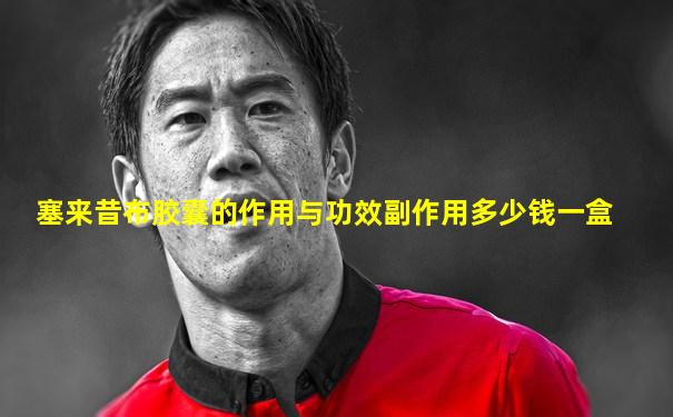 塞来昔布胶囊的作用与功效副作用多少钱一盒