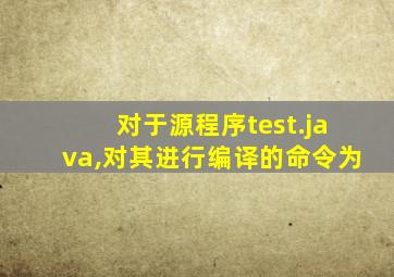对于源程序test.java,对其进行编译的命令为