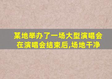 某地举办了一场大型演唱会在演唱会结束后,场地干净