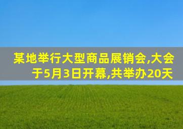 某地举行大型商品展销会,大会于5月3日开幕,共举办20天