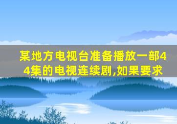 某地方电视台准备播放一部44集的电视连续剧,如果要求