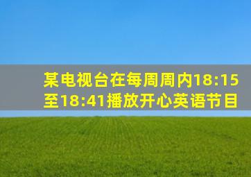 某电视台在每周周内18:15至18:41播放开心英语节目