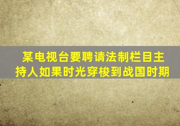某电视台要聘请法制栏目主持人如果时光穿梭到战国时期