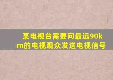某电视台需要向最远90km的电视观众发送电视信号