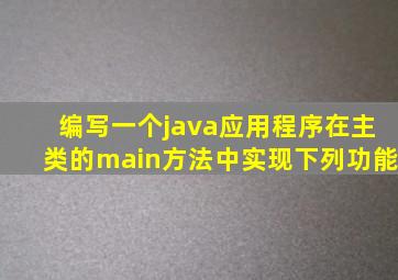 编写一个java应用程序在主类的main方法中实现下列功能