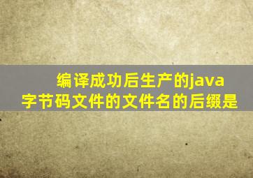 编译成功后生产的java字节码文件的文件名的后缀是