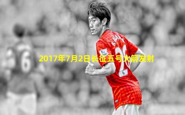 2017年7月2日长征五号火箭发射