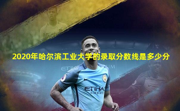 2020年哈尔滨工业大学的录取分数线是多少分