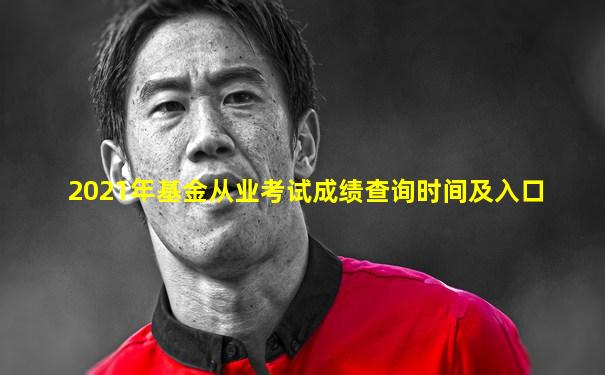 2021年基金从业考试成绩查询时间及入口