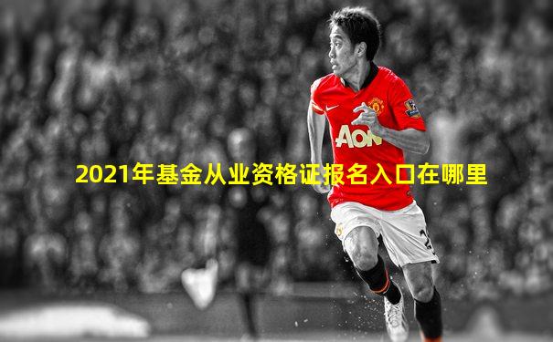 2021年基金从业资格证报名入口在哪里