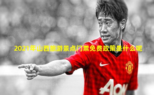 2021年山西旅游景点门票免费政策是什么呢
