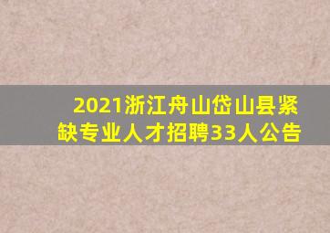 2021浙江舟山岱山县紧缺专业人才招聘33人公告