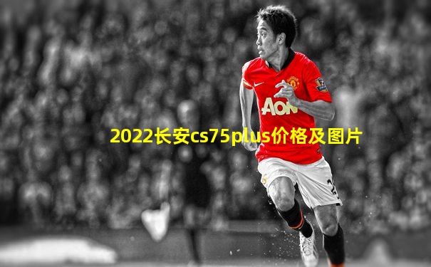 2022长安cs75plus价格及图片