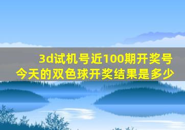 3d试机号近100期开奖号今天的双色球开奖结果是多少