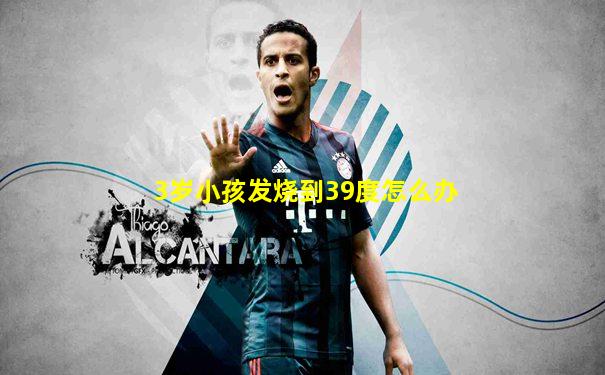 3岁小孩发烧到39度怎么办