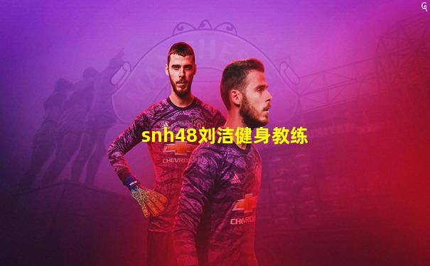 snh48刘洁健身教练