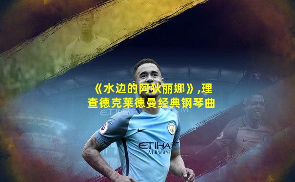 《水边的阿狄丽娜》,理查德克莱德曼经典钢琴曲