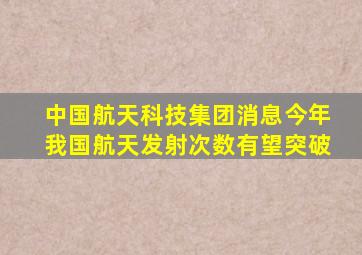 中国航天科技集团消息今年我国航天发射次数有望突破
