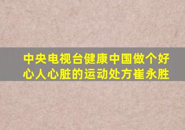 中央电视台健康中国做个好心人心脏的运动处方崔永胜