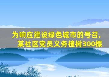 为响应建设绿色城市的号召,某社区党员义务植树300棵