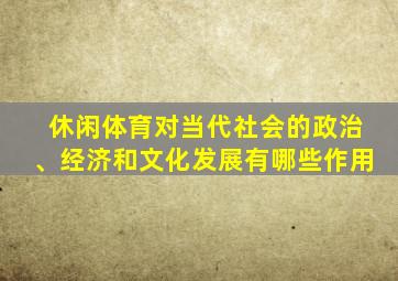 休闲体育对当代社会的政治、经济和文化发展有哪些作用