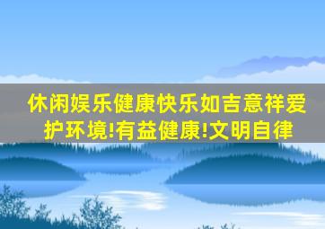 休闲娱乐健康快乐如吉意祥爱护环境!有益健康!文明自律