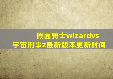 假面骑士wizardvs宇宙刑事z最新版本更新时间