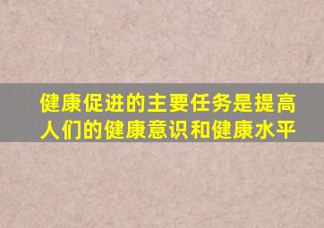 健康促进的主要任务是提高人们的健康意识和健康水平