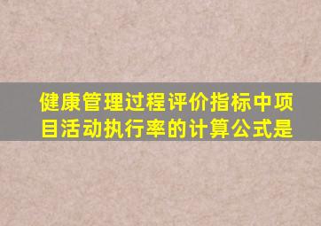 健康管理过程评价指标中项目活动执行率的计算公式是