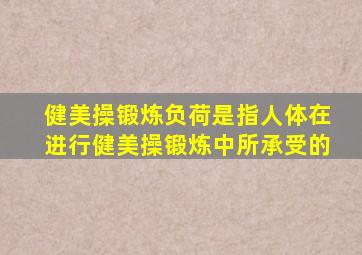 健美操锻炼负荷是指人体在进行健美操锻炼中所承受的