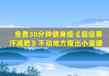 免费30分钟健身操《超级暴汗减肥》不动地方瘦出小蛮腰