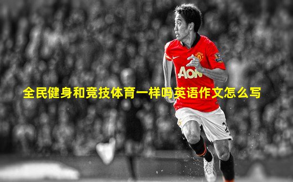 全民健身和竞技体育一样吗英语作文怎么写
