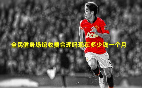 全民健身场馆收费合理吗现在多少钱一个月