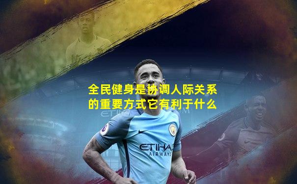 全民健身是协调人际关系的重要方式它有利于什么