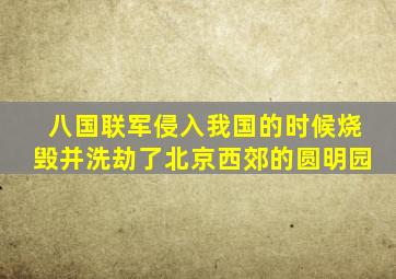 八国联军侵入我国的时候烧毁并洗劫了北京西郊的圆明园